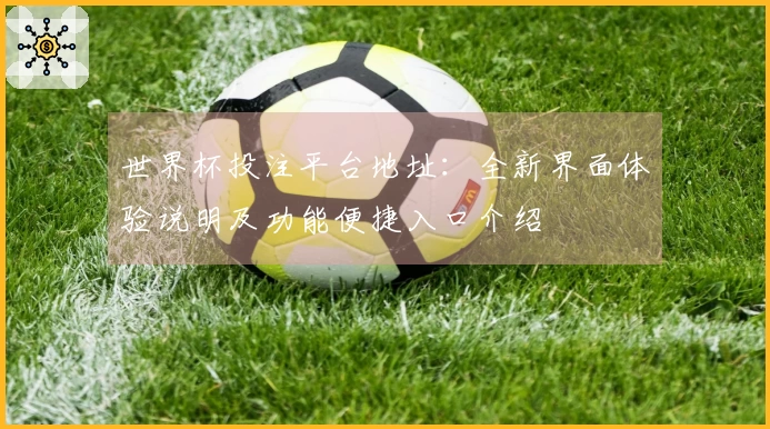 世界杯投注平台地址:全新界面体验说明及功能便捷入口介绍