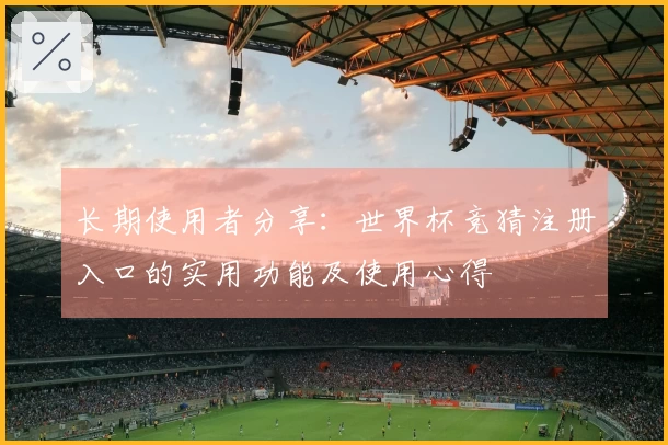 长期使用者分享：世界杯竞猜注册入口的实用功能及使用心得