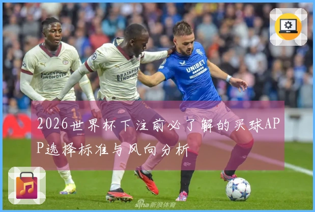 2026世界杯下注前必了解的买球APP选择标准与风向分析