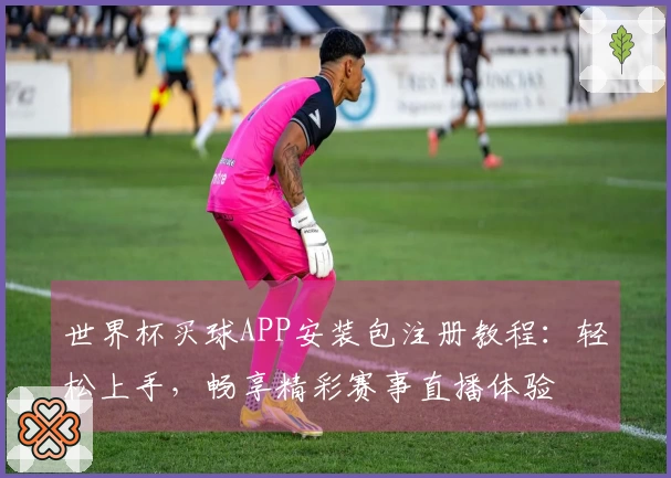 世界杯买球APP安装包注册教程：轻松上手，畅享精彩赛事直播体验