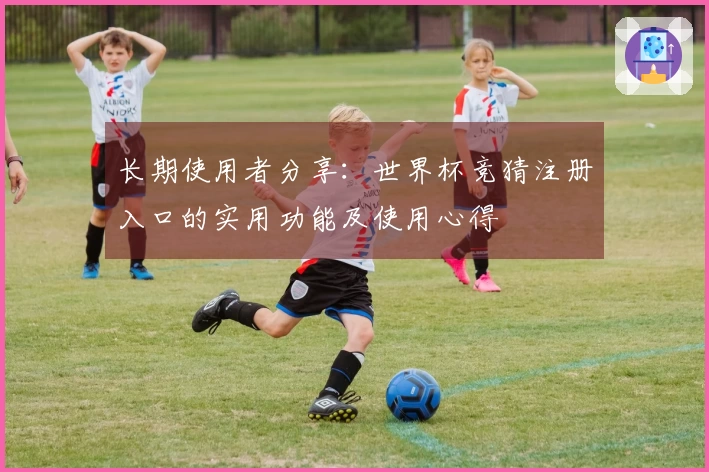 长期使用者分享:世界杯竞猜注册入口的实用功能及使用心得