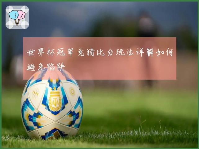 世界杯冠军竞猜比分玩法详解如何避免陷阱