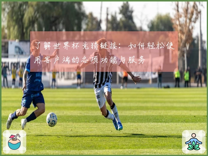 了解世界杯竞猜链接：如何轻松使用客户端的各项功能与服务