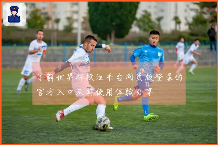 了解世界杯投注平台网页版登录的官方入口及其使用体验分享