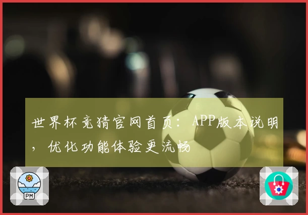 世界杯竞猜官网首页：APP版本说明，优化功能体验更流畅
