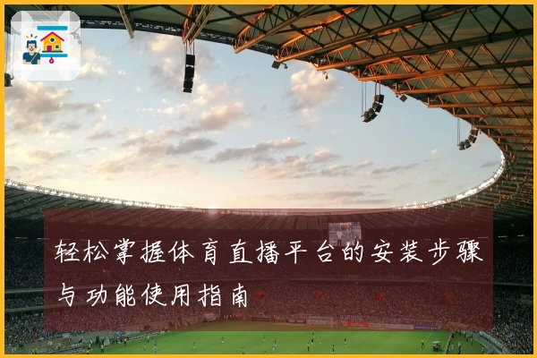 轻松掌握体育直播平台的安装步骤与功能使用指南