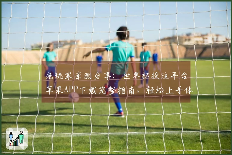 老玩家亲测分享:世界杯投注平台苹果APP下载完整指南,轻松上手体验