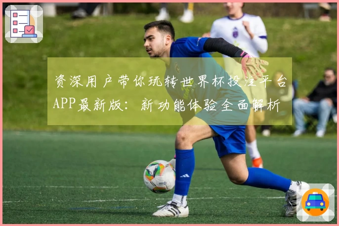 资深用户带你玩转世界杯投注平台APP最新版：新功能体验全面解析