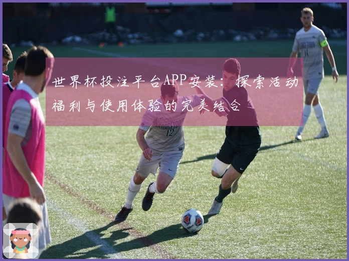 世界杯投注平台APP安装:探索活动福利与使用体验的完美结合