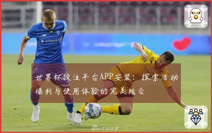 世界杯投注平台APP安装：探索活动福利与使用体验的完美结合