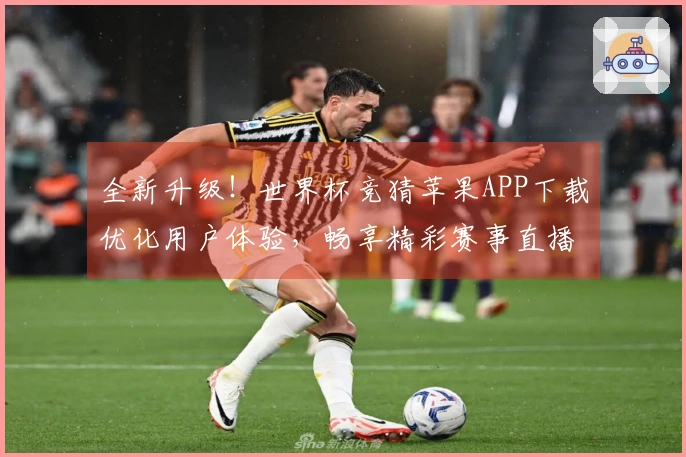 全新升级!世界杯竞猜苹果APP下载优化用户体验,畅享精彩赛事直播!